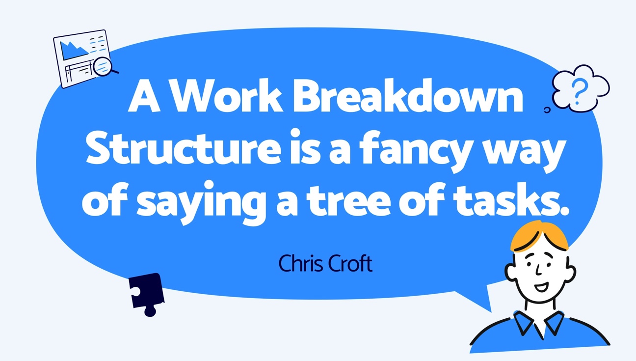 A Work Breakdown Structure is a fancy way of saying a tree of tasks - Chris Croft